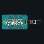 LET US PAUSE NOW FOR A MOMENT OF SCIENCE LUGGAGE TAG<br><div class="desc">Personalise your luggage and help you find it on the belt easier with this cool,  trendy science inspired luggage tag. Designed for all scientists,  science teachers,  science students,  in short,  any science geek in your life (and that includes you)! Designed by Science Geekness© at http://www.zazzle.com/sciencegeekness*</div>