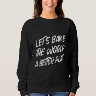 Let's Bake The World A Better Place Sarcastic Joke Sweatshirt