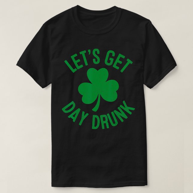 Let's Get Day Drunk St Patricks Day Irish Drinking T-Shirt (Design Front)