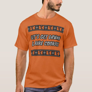 Lets Get Drunk And Bake Cookies 1 T-Shirt