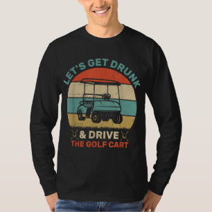 Let's Get Drunk And Drive Golf Cart T-Shirt