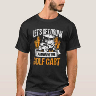 Let's Get Drunk And Drive The Golf Cart Golfer Gol T-Shirt