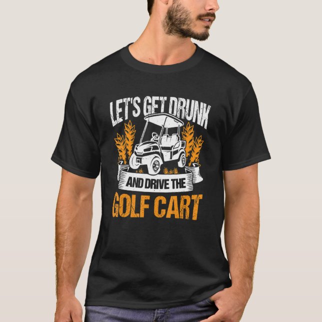 Let's Get Drunk And Drive The Golf Cart Golfer Gol T-Shirt (Front)