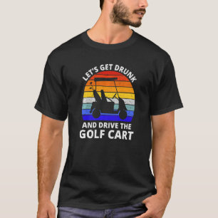 Let's Get Drunk And Drive The Golf Cart   Golfer T-Shirt
