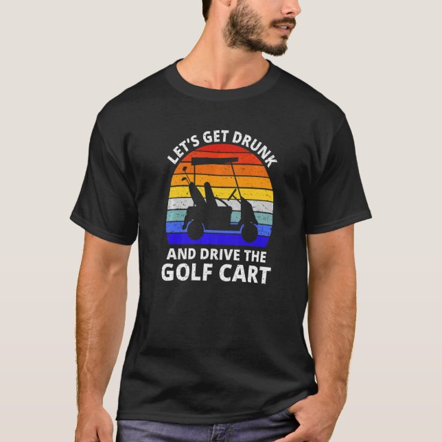 Let's Get Drunk And Drive The Golf Cart   Golfer T-Shirt (Front)