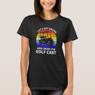 Let's Get Drunk And Drive The Golf Cart   Golfer   T-Shirt