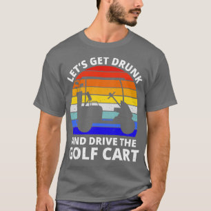 Lets Get Drunk And Drive The Golf t II T-Shirt