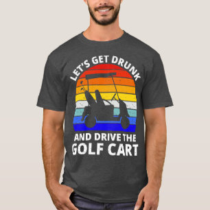 Lets Get Drunk And Drive The Golf t III T-Shirt