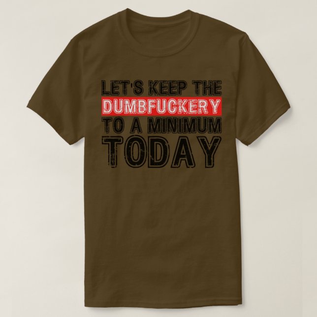 Lets Keep The Dumbery to A minimum Level today 4 T-Shirt (Design Front)