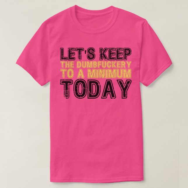Lets Keep The Dumbery to A minimum Level today T-Shirt (Design Front)