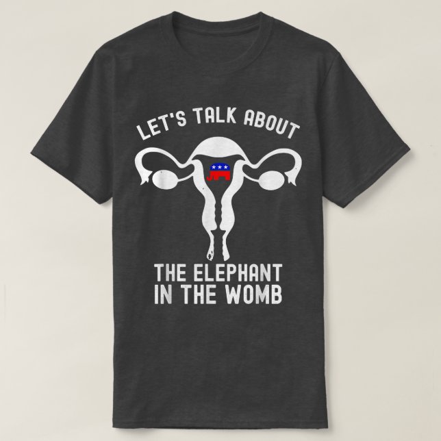 Lets Talk About The Elephant In The Womb Pro Choic T-Shirt (Design Front)
