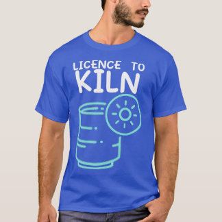 Licensed To Kiln Pottery Ceramicist Handmade Hobby T-Shirt