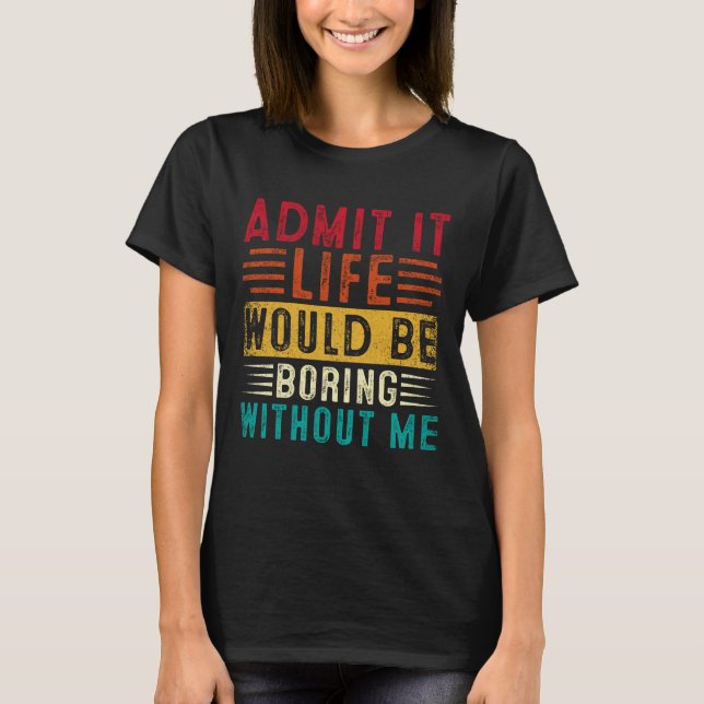 Life Boring Without Me Funny Saying Quote  T-Shirt (Front)