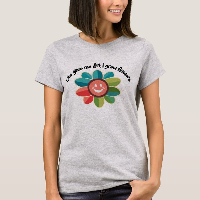 Life gave me dirt, I grew flowers. T-Shirt (Front)