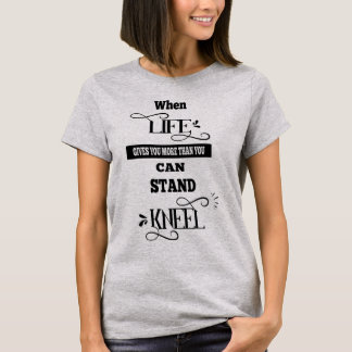 Life Gives You More Than You Can Stand Kneel T-Shirt