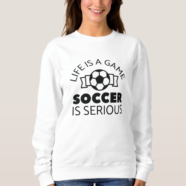 Life Is A Game Soccer Is Serious Sweatshirt (Front)