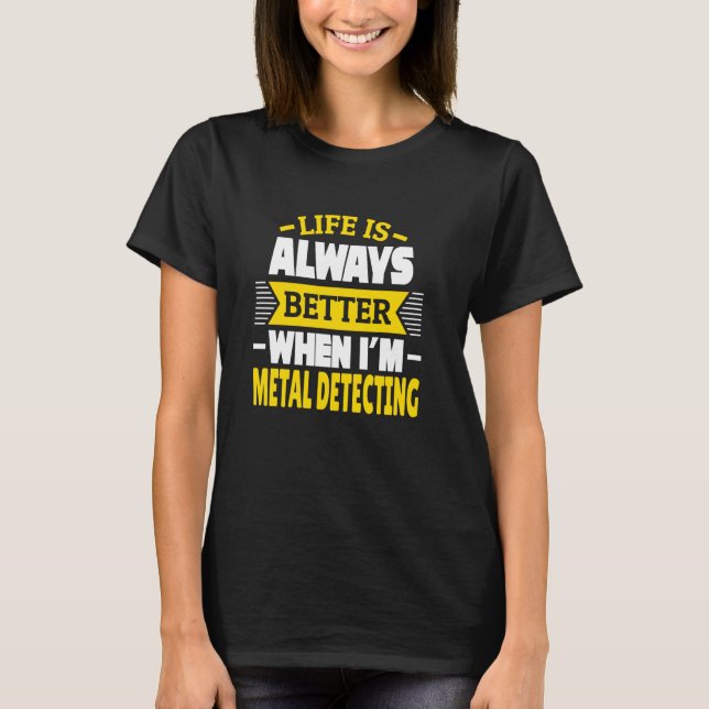 Life is always better when I'm metal detecting T-Shirt (Front)