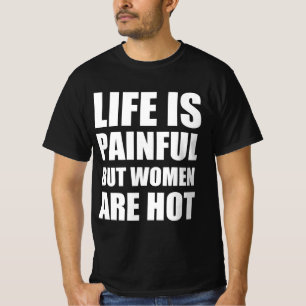 Life is painful but women are hot T-Shirt