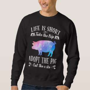 Life Is Short Take The Trip Adopt The Pig Eat The Sweatshirt