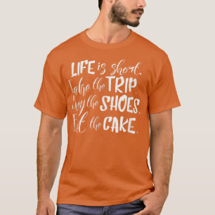 Life Is Short Take The Trip, Buy Shoes, Eat Cake S T-Shirt