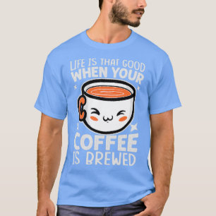 Life Is That Good When Your Coffee Is Brewed Funny T-Shirt