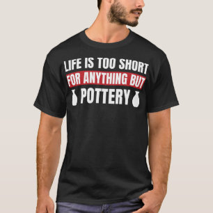 Life is Too Short For Anything But Pottery Clay T-Shirt