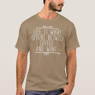 Life Is What Happens Between Coffee And Wine  T-Shirt