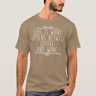 Life Is What Happens Between Coffee And Wine  T-Shirt