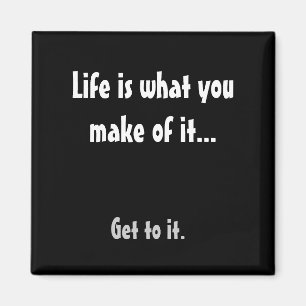Life is what you make of it..., Get to it. Magnet