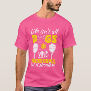 Life isn't all dogs and Pickleball, but it should T-Shirt