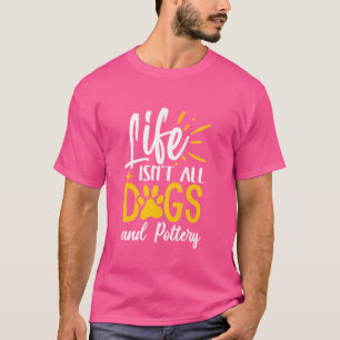 Life Isn't All Dogs and Pottery T-Shirt