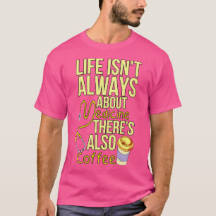Life Isnt Always About Medicine Theres Also Coffee T-Shirt