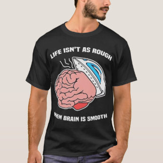 Life Isn't As Rough When Brain Is Smooth T-Shirt