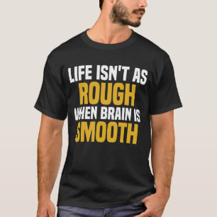 Life Isn't As Rough When Brain Is Smooth T-Shirt
