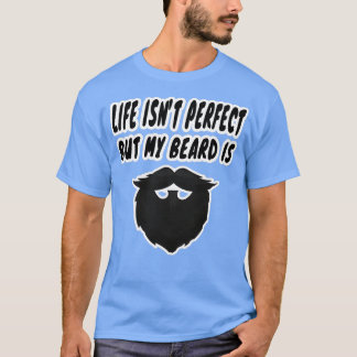 life isnt perfect but my beard is 2 T-Shirt