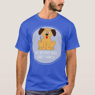 Life Without Dogs I Dont Think So Great Funny Gift T-Shirt