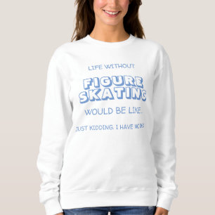 Life Without Figure Skating Would Be Like... Sweatshirt