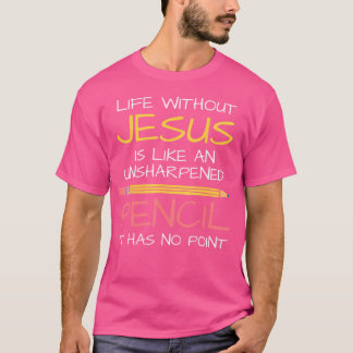 Life Without Jesus Is Like An Unsharpened Pencil P T-Shirt