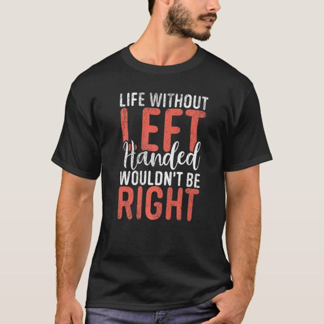 Life without Left Handed wouldnt be right Lefty   T-Shirt (Front)