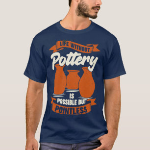 Life Without Pottery Is Possible But Pointless  T-Shirt