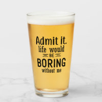 Life Would Be Boring Without Me | Funny Sassy Beer