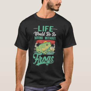 Life Would Be So Boring Without Frogs T-Shirt