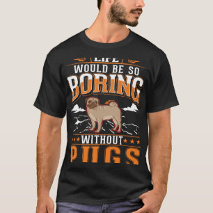 Life would be so boring without Pugs Pug T-Shirt