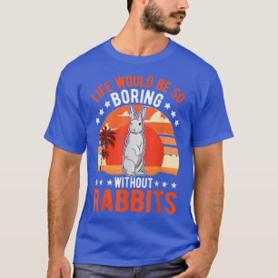 Life would be so boring without Rabbits T-Shirt
