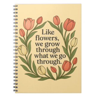 Like Flowers We Grow Through What We Go Through Notebook