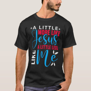 Little More Like Jesus Little Less Like Me Faith C T-Shirt