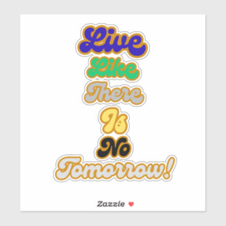 Live like there is no tomorrow