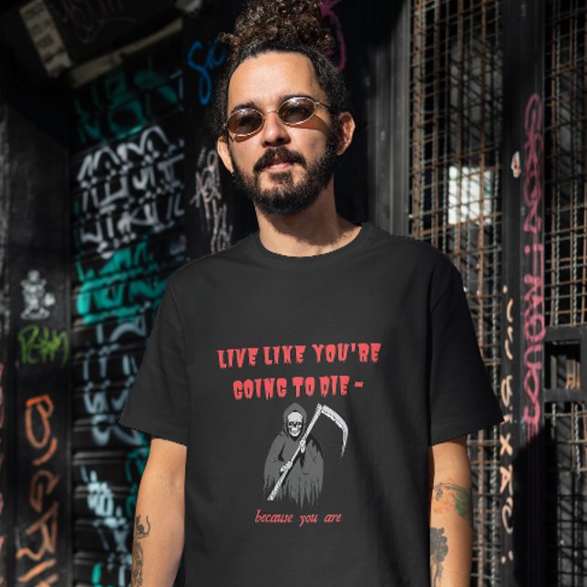 LIVE LIKE YOU'RE GOING TO DIE - because you are T-Shirt (Creator Uploaded)