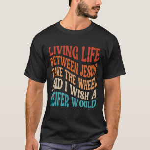 Living Life Between Jesus Take The Wheel I Wish A T-Shirt