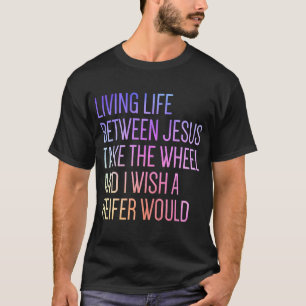 Living Life Between Jesus Take The Wheel I Wish A  T-Shirt